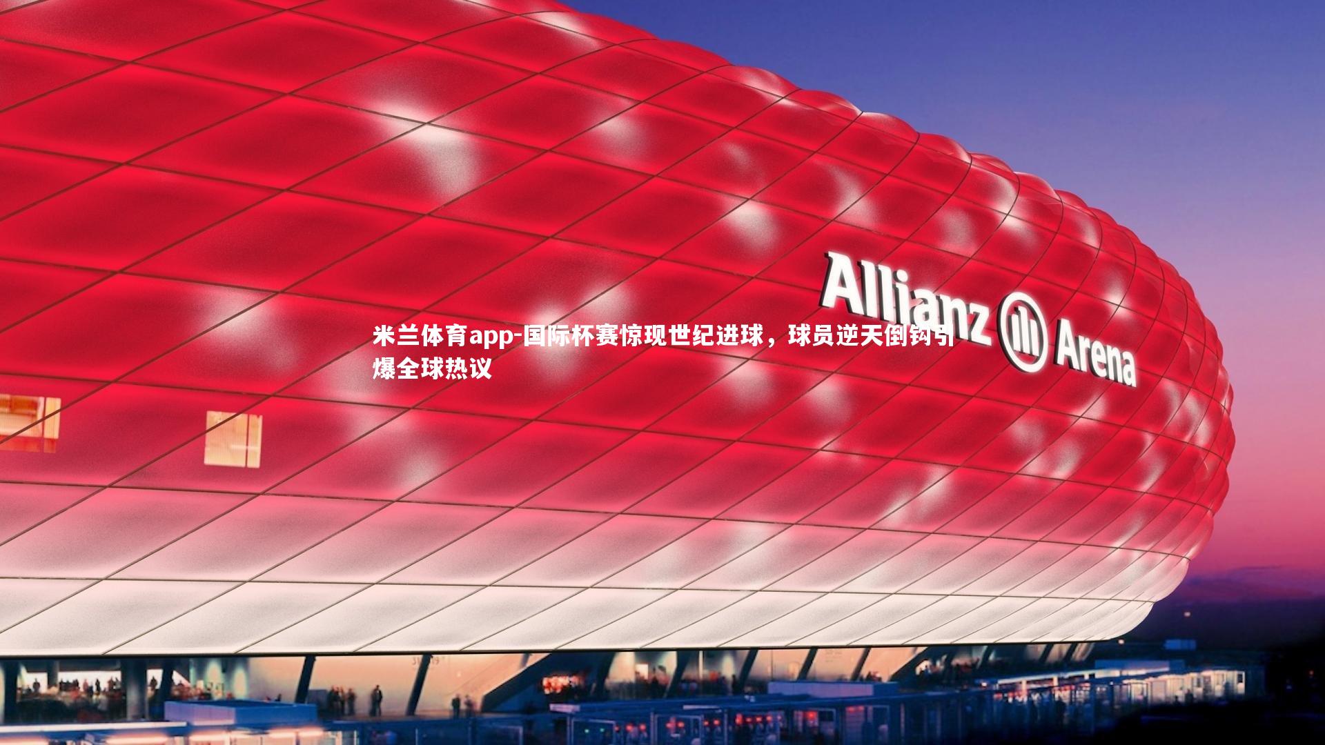 国际杯赛惊现世纪进球,球员逆天倒钩引爆全球热议