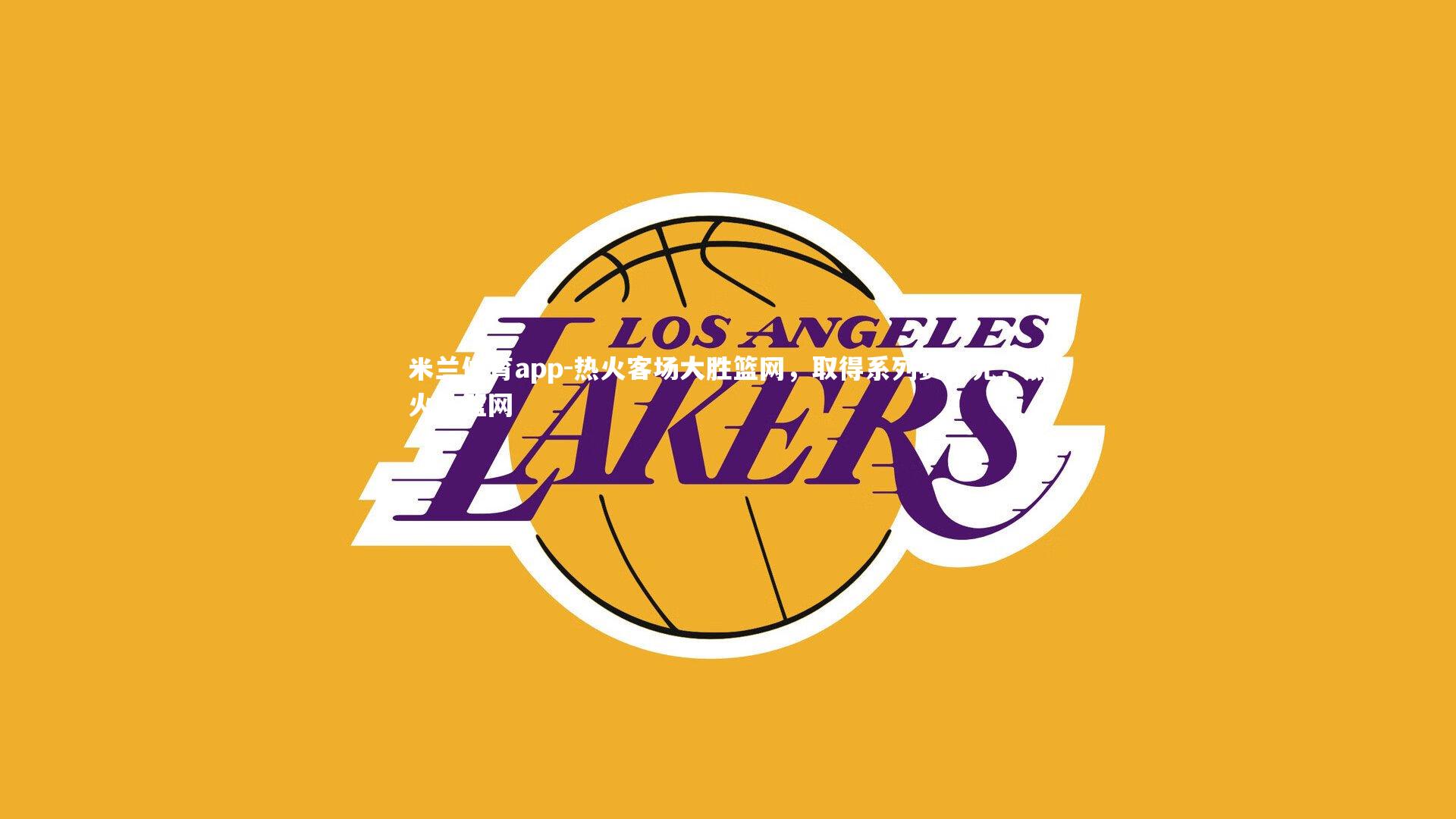 米兰体育app-热火客场大胜篮网，取得系列赛领先，热火队篮网