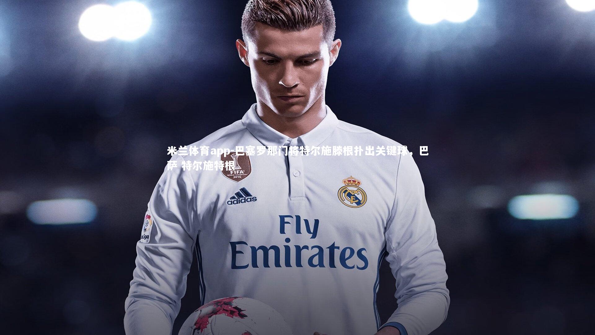 巴塞罗那门将特尔施滕根扑出关键球,巴萨 特尔施特根