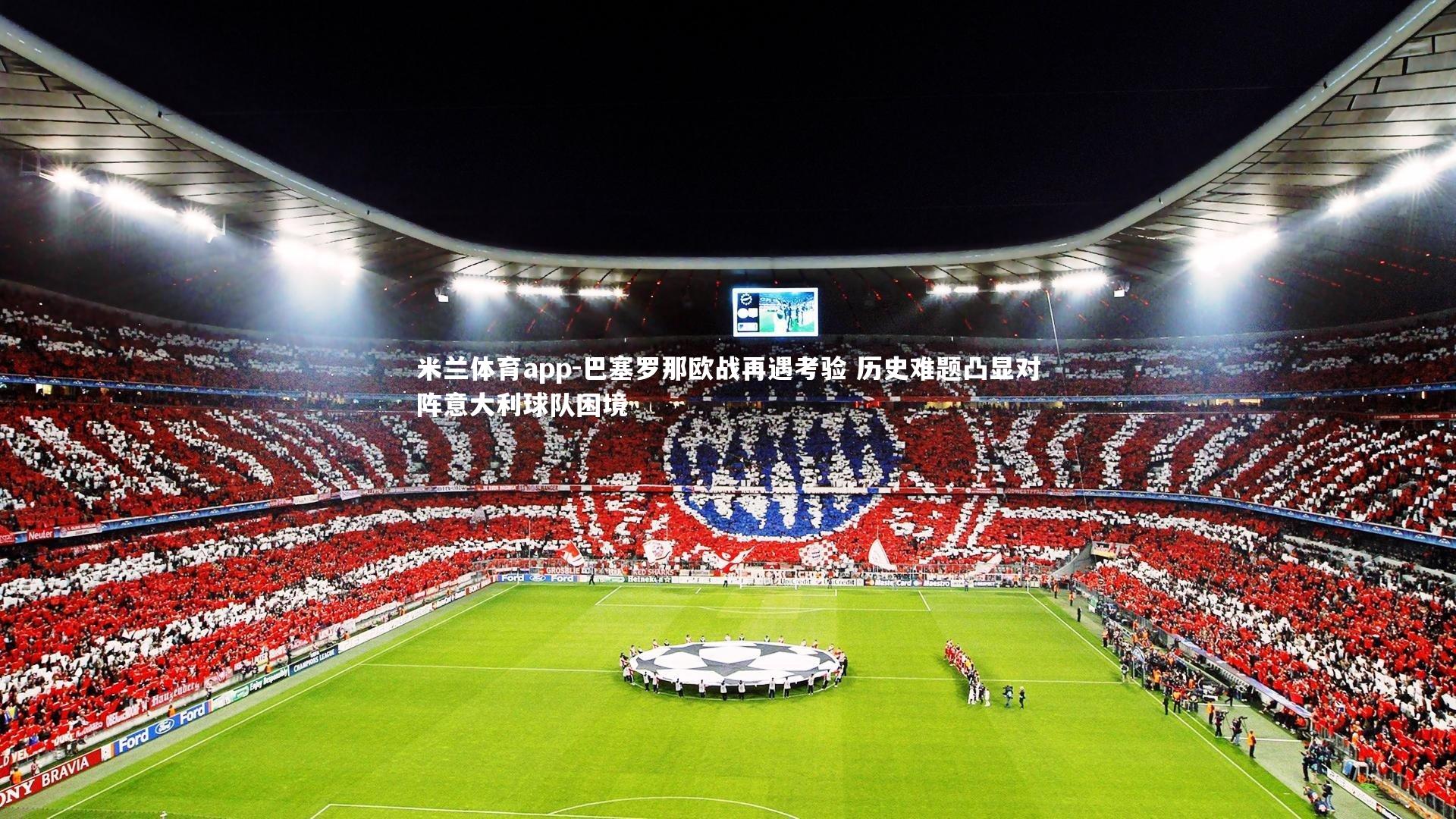 巴塞罗那欧战再遇考验 历史难题凸显对阵意大利球队困境