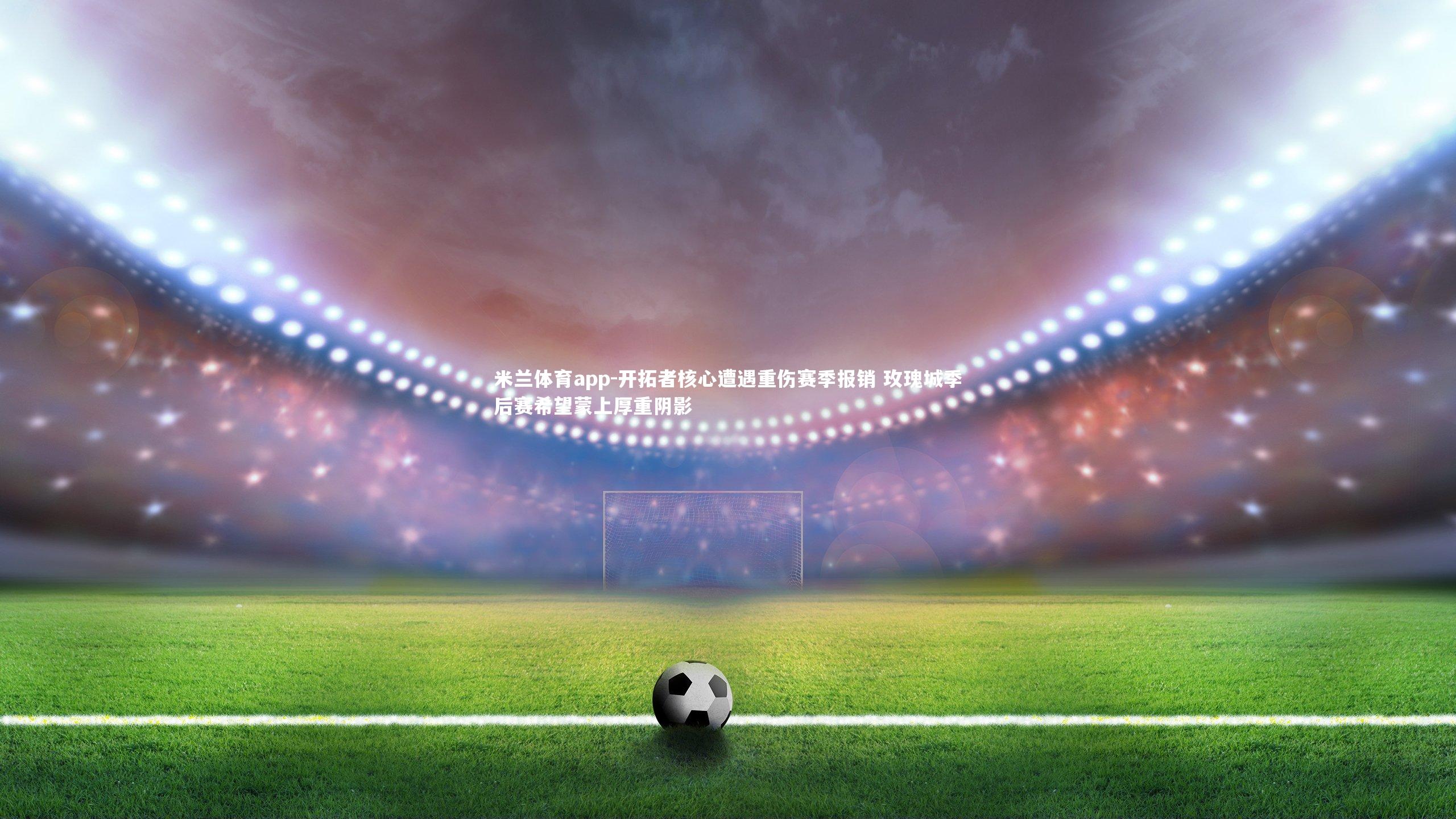 开拓者核心遭遇重伤赛季报销 玫瑰城季后赛希望蒙上厚重阴影