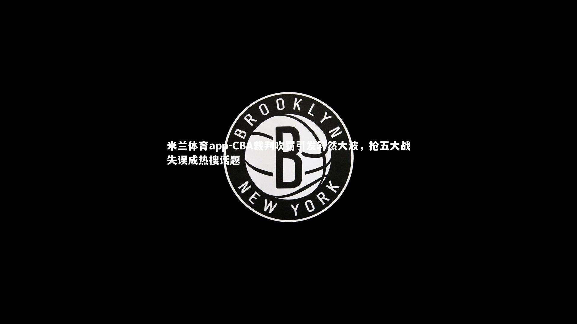 CBA裁判吹罚引发轩然大波,抢五大战失误成热搜话题